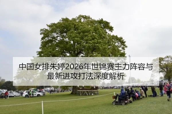 中国女排朱婷2026年世锦赛主力阵容与最新进攻打法深度解析