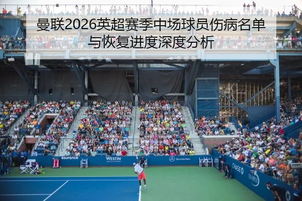 曼联2026英超赛季中场球员伤病名单与恢复进度深度分析