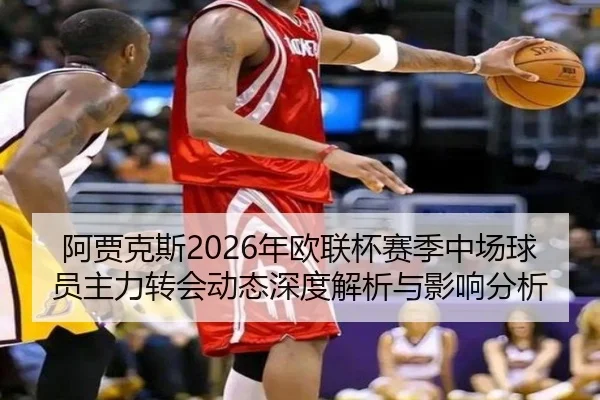 阿贾克斯2026年欧联杯赛季中场球员主力转会动态深度解析与影响分析