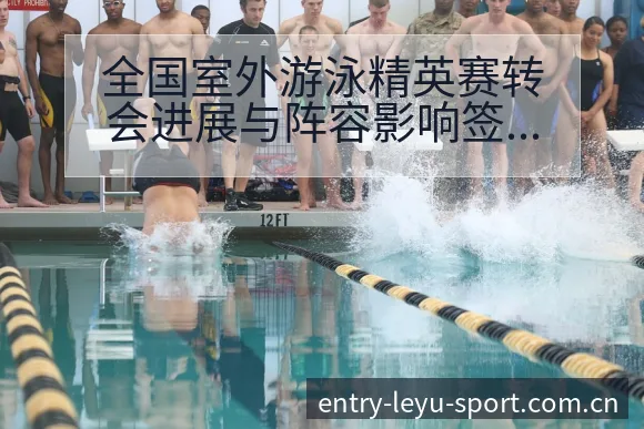 全国室外游泳精英赛转会进展与阵容影响签表分析 - 乐鱼